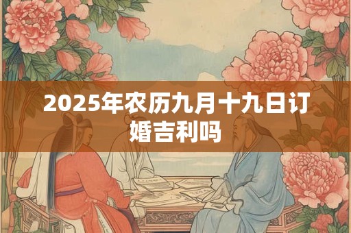 2025年农历九月十九日订婚吉利吗