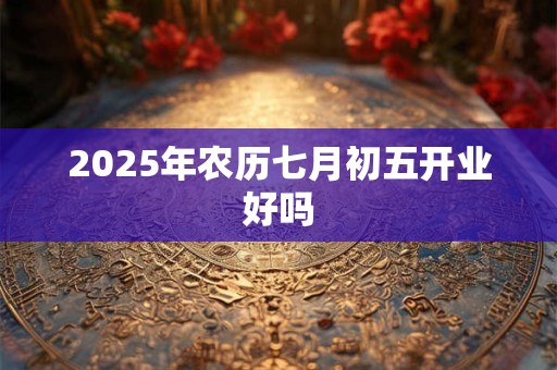 2025年农历七月初五开业好吗