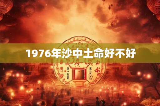 1976年沙中土命好不好