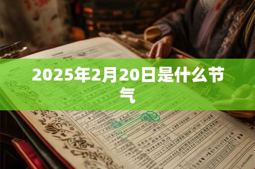 2025年2月20日是什么节气