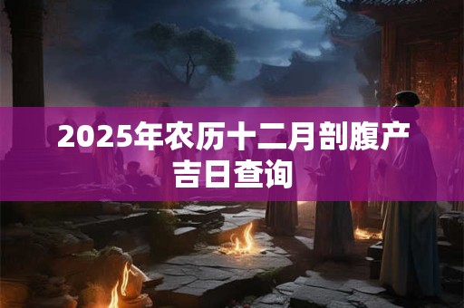 2025年农历十二月剖腹产吉日查询