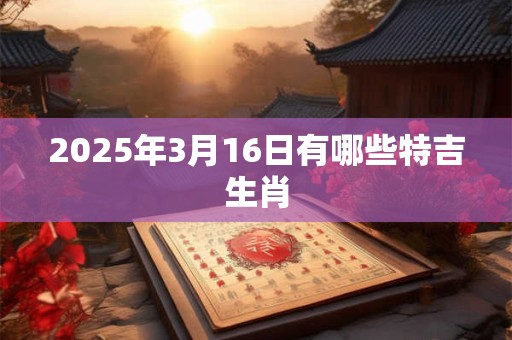 2025年3月16日有哪些特吉生肖