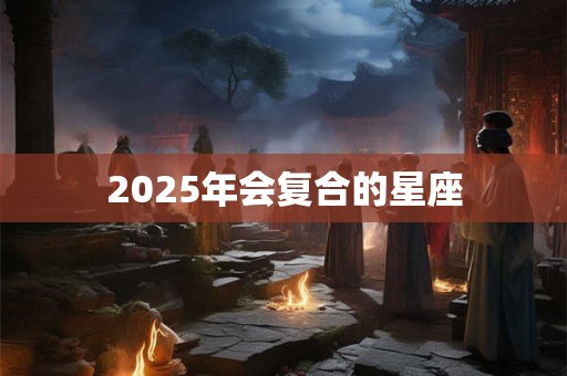 2025年会复合的星座