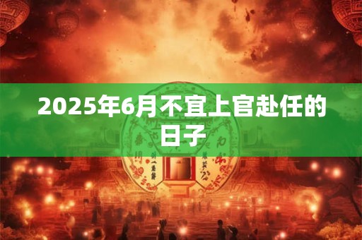 2025年6月不宜上官赴任的日子