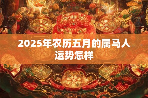 2025年农历五月的属马人运势怎样