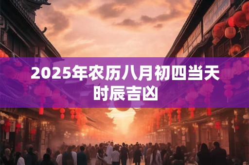 2025年农历八月初四当天时辰吉凶