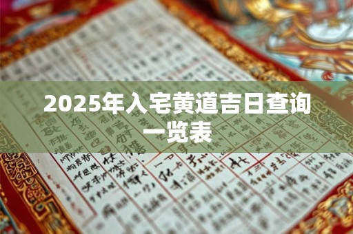 2025年入宅黄道吉日查询一览表 2025年入宅黄道吉日查询一览表