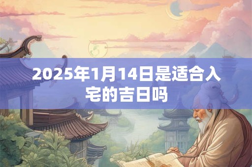 2025年1月14日是适合入宅的吉日吗 2025年1月14日是适合入宅的吉日吗