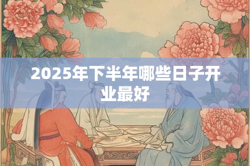 2025年下半年哪些日子开业最好