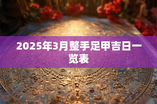 2025年3月整手足甲吉日一览表