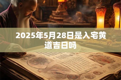 2025年5月28日是入宅黄道吉日吗