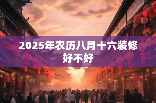 2025年农历八月十六装修好不好