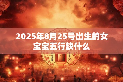 2025年8月25号出生的女宝宝五行缺什么