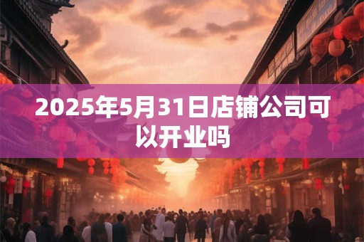 2025年5月31日店铺公司可以开业吗