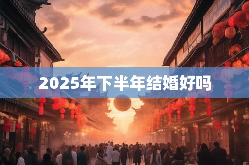 2025年下半年结婚好吗