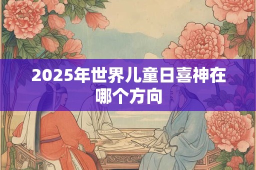 2025年世界儿童日喜神在哪个方向