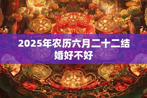 2025年农历六月二十二结婚好不好