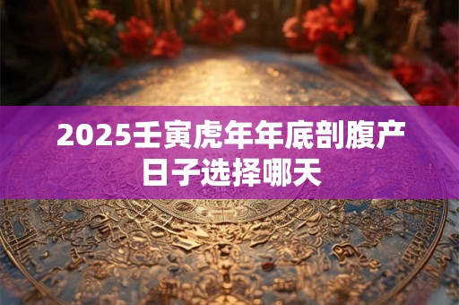 2025壬寅虎年年底剖腹产日子选择哪天