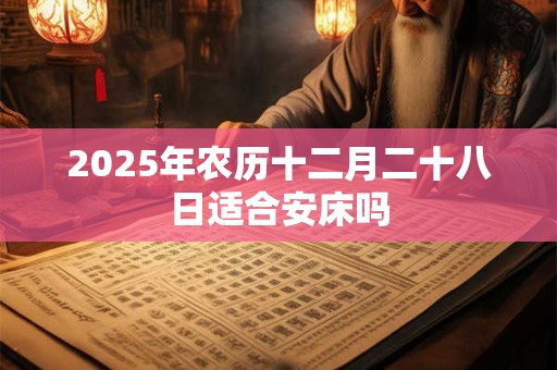 2025年农历十二月二十八日适合安床吗