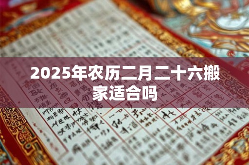 2025年农历二月二十六搬家适合吗