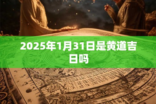 2025年1月31日是黄道吉日吗