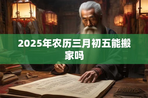 2025年农历三月初五能搬家吗