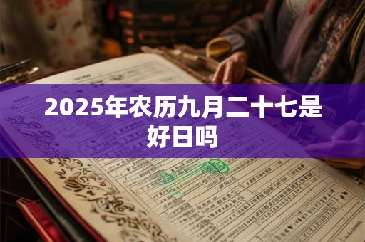 2025年农历九月二十七是好日吗 2025年农历九月二十七是好日吗