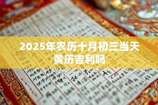 2025年农历十月初三当天黄历吉利吗 2025年农历十月初三当天黄历吉利吗