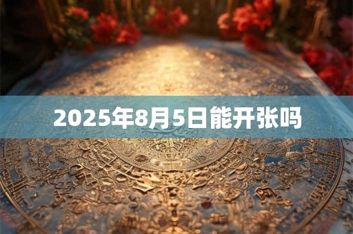 2026年8月5日能开张吗