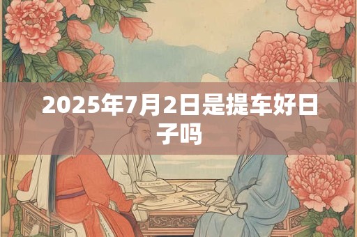 2025年7月2日是提车好日子吗