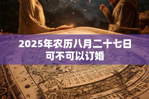 2025年农历八月二十七日可不可以订婚
