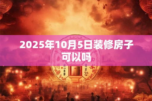 2025年10月5日装修房子可以吗