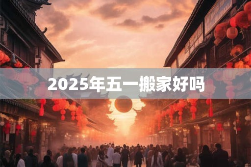 2025年五一搬家好吗