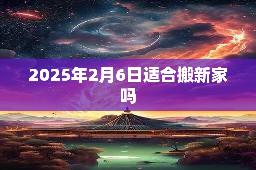 2025年2月6日适合搬新家吗