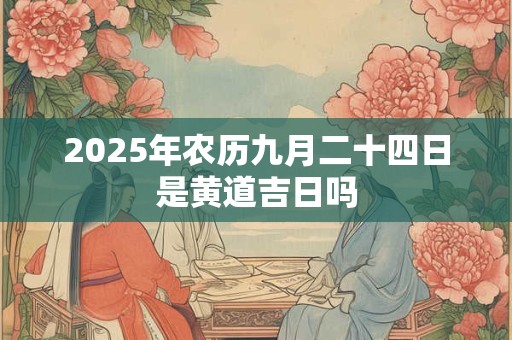2025年农历九月二十四日是黄道吉日吗