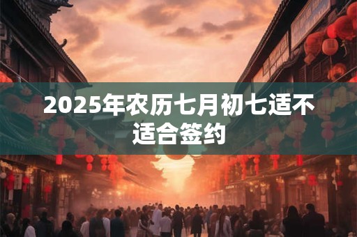 2025年农历七月初七适不适合签约