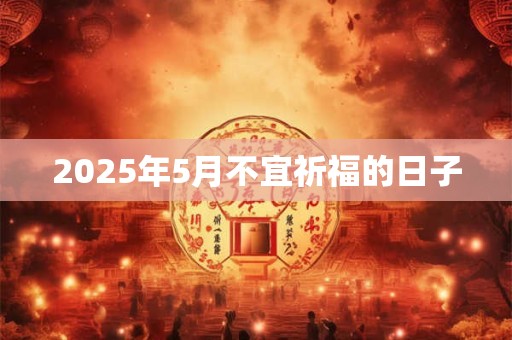 2025年5月不宜祈福的日子