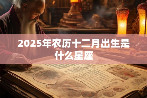 2025年农历十二月出生是什么星座