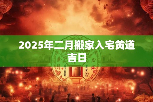 2025年二月搬家入宅黄道吉日