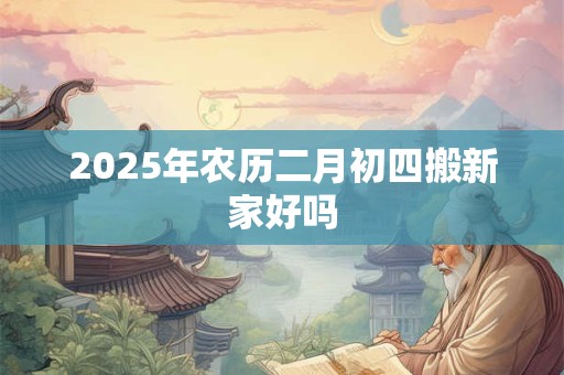 2025年农历二月初四搬新家好吗