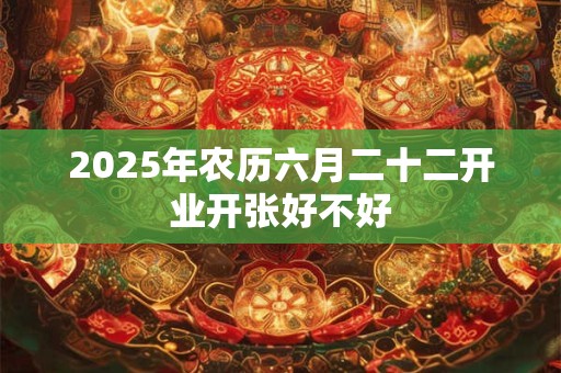 2025年农历六月二十二开业开张好不好