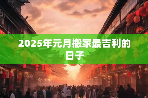 2025年元月搬家最吉利的日子