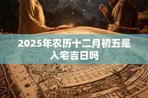 2025年农历十二月初五是入宅吉日吗