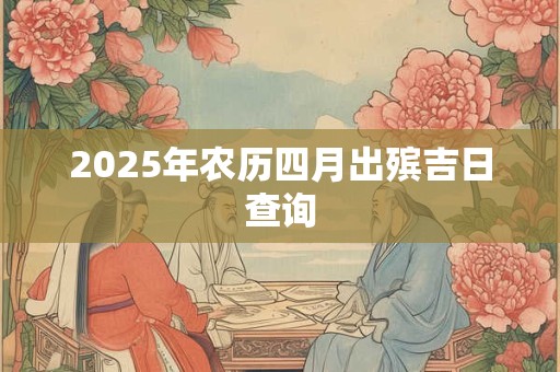 2025年农历四月出殡吉日查询 2025年农历四月出殡吉日查询