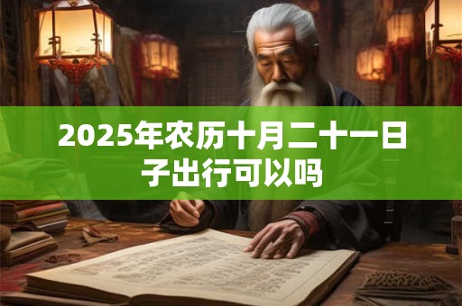 2025年农历十月二十一日子出行可以吗