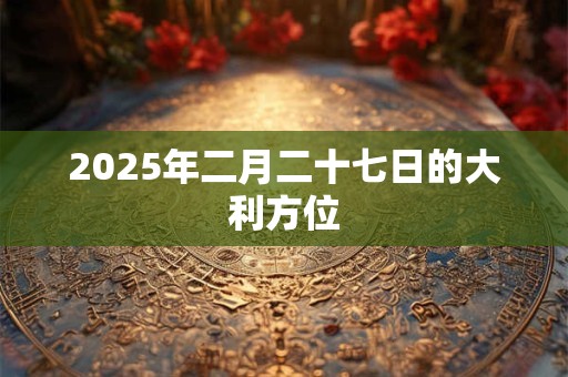 2025年二月二十七日的大利方位