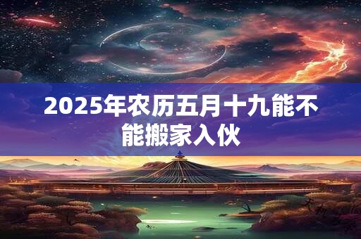 2025年农历五月十九能不能搬家入伙