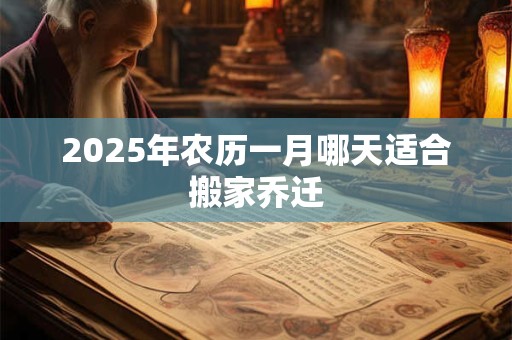 2025年农历一月哪天适合搬家乔迁