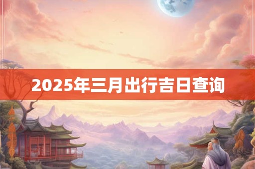 2025年三月出行吉日查询