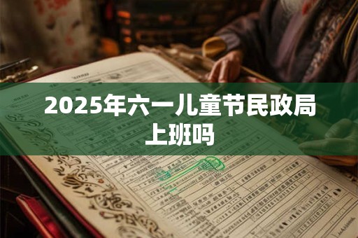 2025年六一儿童节民政局上班吗